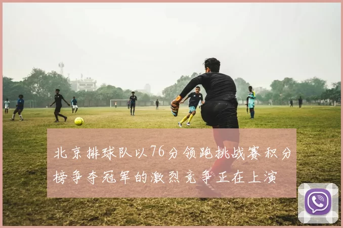北京排球队以76分领跑挑战赛积分榜争夺冠军的激烈竞争正在上演