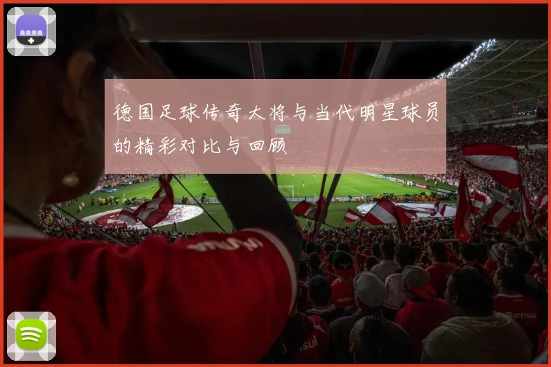 德国足球传奇大将与当代明星球员的精彩对比与回顾