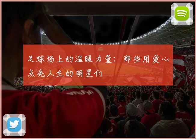 足球场上的温暖力量：那些用爱心点亮人生的明星们