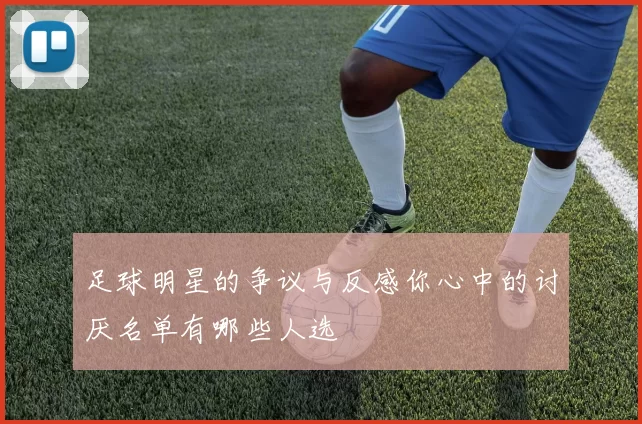 足球明星的争议与反感你心中的讨厌名单有哪些人选