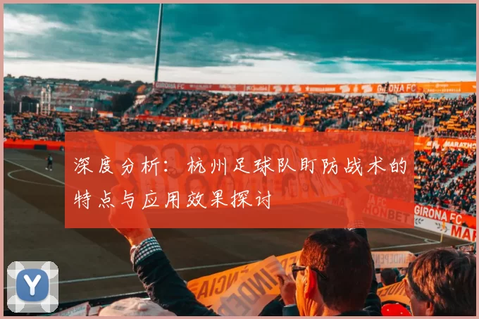 深度分析：杭州足球队盯防战术的特点与应用效果探讨