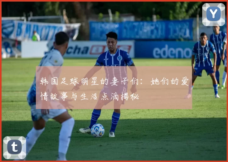 韩国足球明星的妻子们：她们的爱情故事与生活点滴揭秘