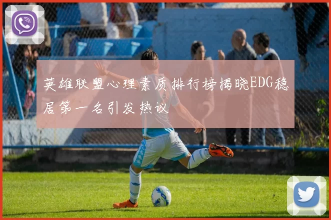 英雄联盟心理素质排行榜揭晓EDG稳居第一名引发热议