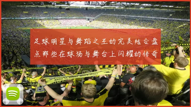 足球明星与舞蹈之王的完美结合盘点那些在球场与舞台上闪耀的传奇人物