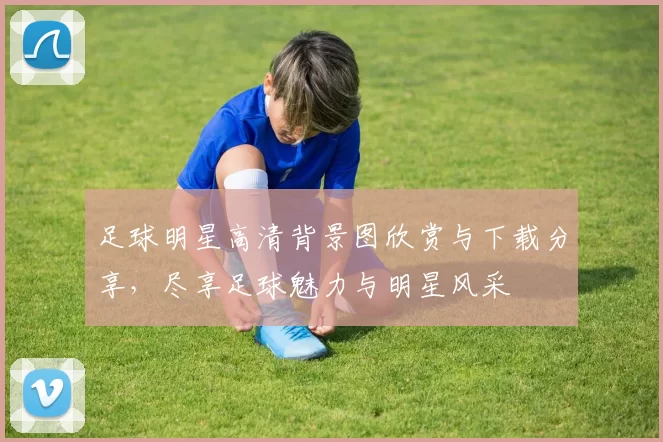 足球明星高清背景图欣赏与下载分享，尽享足球魅力与明星风采