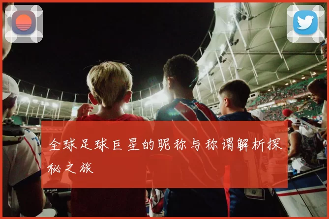 全球足球巨星的昵称与称谓解析探秘之旅