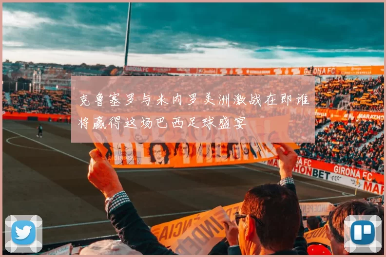 克鲁塞罗与米内罗美洲激战在即谁将赢得这场巴西足球盛宴