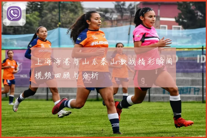上海海港与山东泰山激战精彩瞬间视频回顾与分析