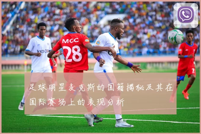 足球明星麦克斯的国籍揭秘及其在国际赛场上的表现分析
