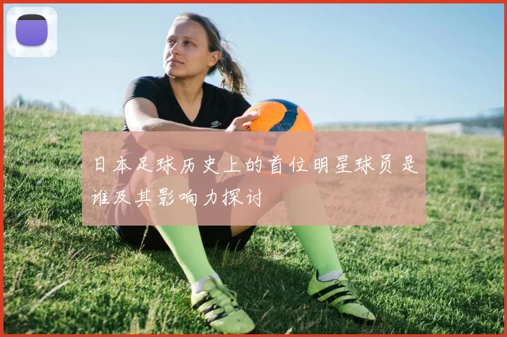 日本足球历史上的首位明星球员是谁及其影响力探讨