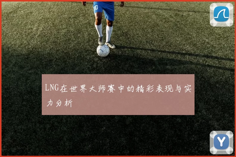 LNG在世界大师赛中的精彩表现与实力分析