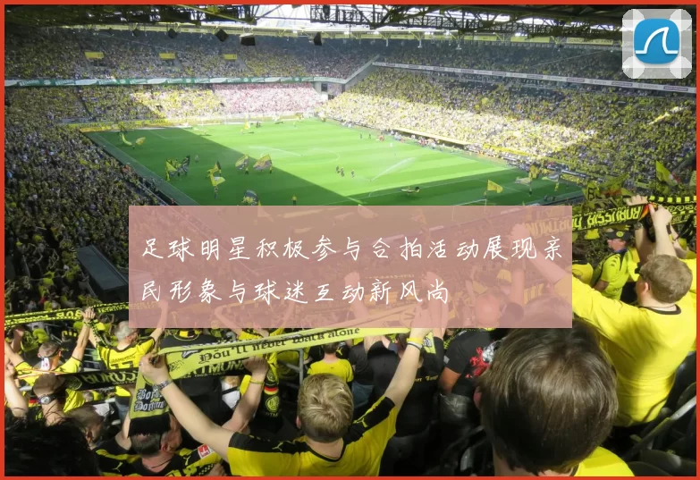 足球明星积极参与合拍活动展现亲民形象与球迷互动新风尚