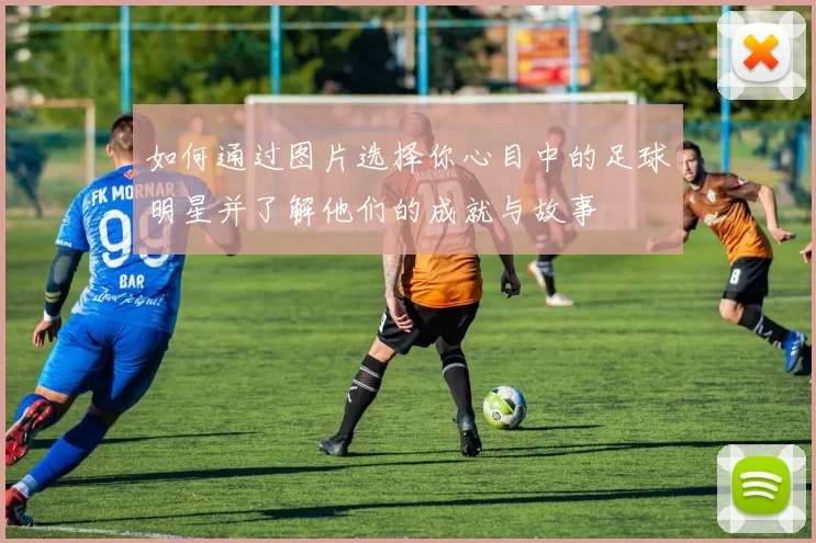 如何通过图片选择你心目中的足球明星并了解他们的成就与故事