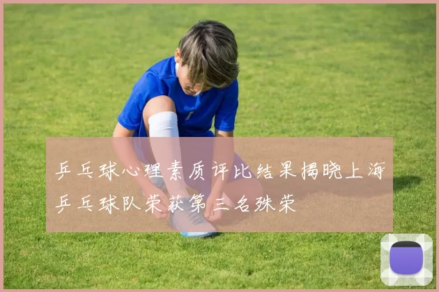 乒乓球心理素质评比结果揭晓上海乒乓球队荣获第三名殊荣