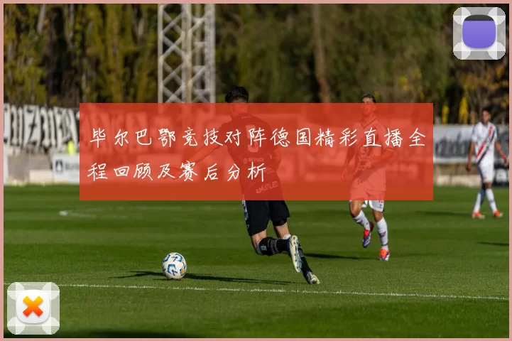 毕尔巴鄂竞技对阵德国精彩直播全程回顾及赛后分析
