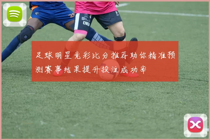 足球明星竞彩比分推荐助你精准预测赛事结果提升投注成功率