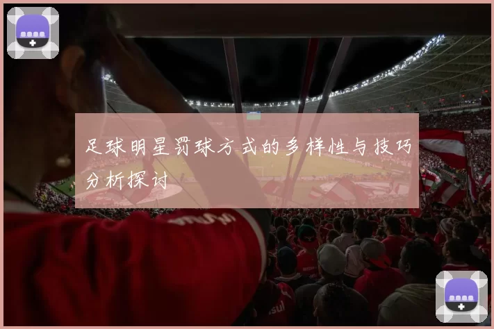 足球明星罚球方式的多样性与技巧分析探讨