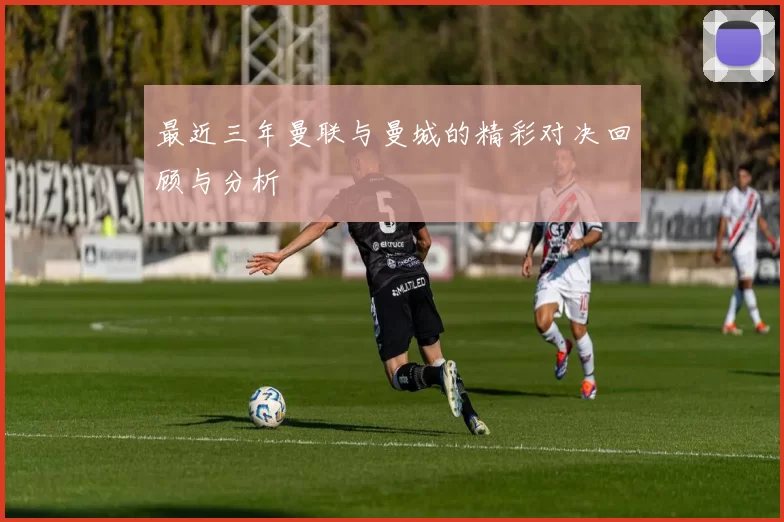 最近三年曼联与曼城的精彩对决回顾与分析