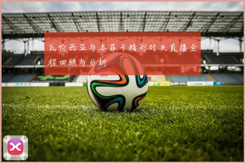 瓦伦西亚与本菲卡精彩对决直播全程回顾与分析