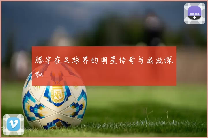 滕字在足球界的明星传奇与成就探秘