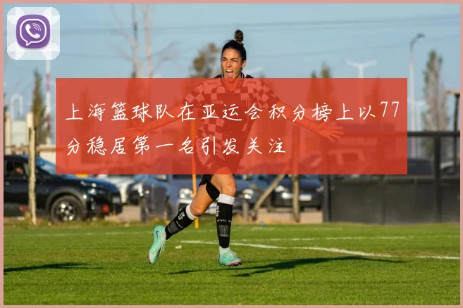 上海篮球队在亚运会积分榜上以77分稳居第一名引发关注