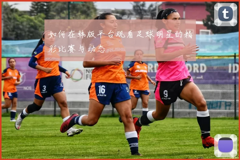 如何在韩版平台观看足球明星的精彩比赛与动态