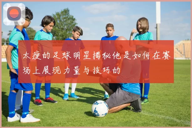 太瘦的足球明星揭秘他是如何在赛场上展现力量与技巧的