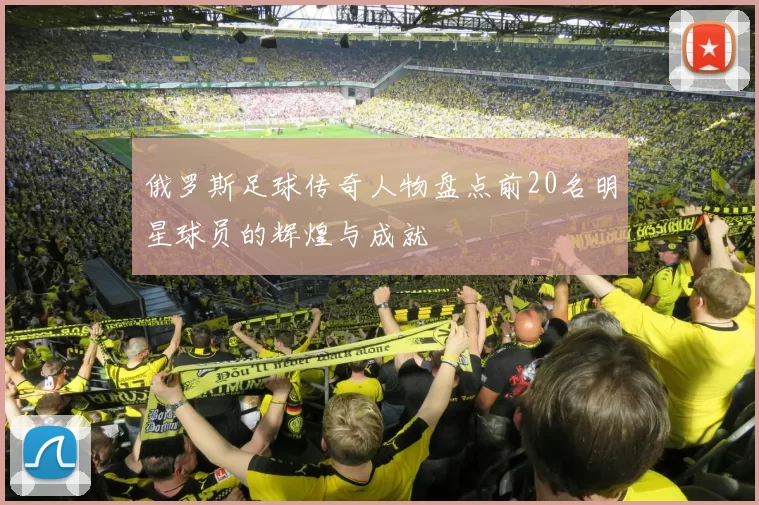 俄罗斯足球传奇人物盘点前20名明星球员的辉煌与成就