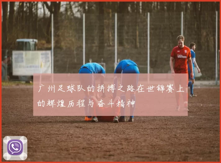 广州足球队的拼搏之路在世锦赛上的辉煌历程与奋斗精神