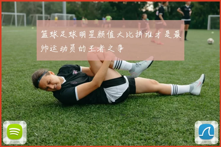 篮球足球明星颜值大比拼谁才是最帅运动员的王者之争