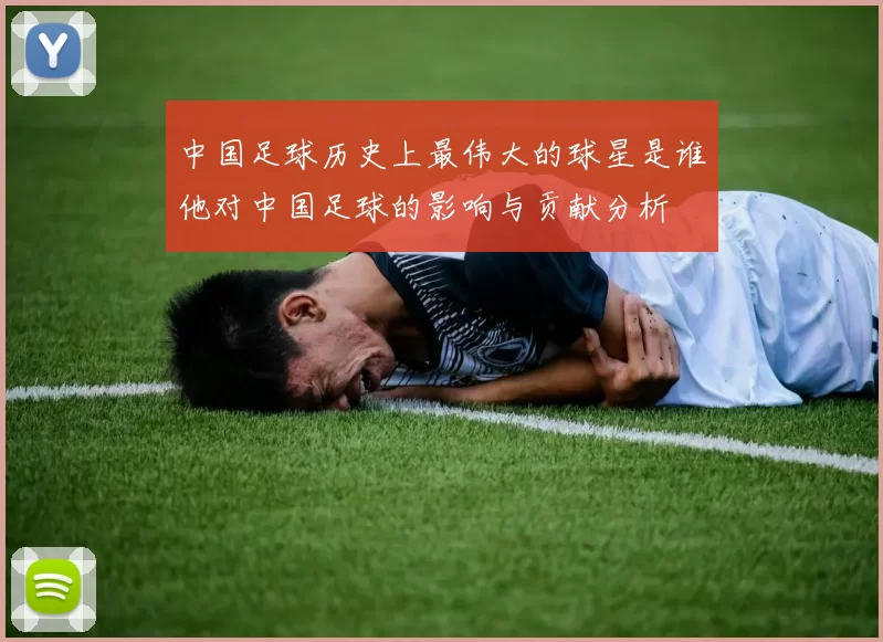 中国足球历史上最伟大的球星是谁他对中国足球的影响与贡献分析