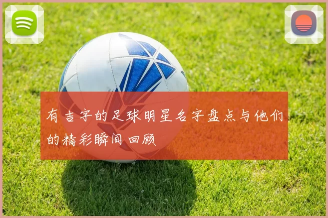 有吉字的足球明星名字盘点与他们的精彩瞬间回顾