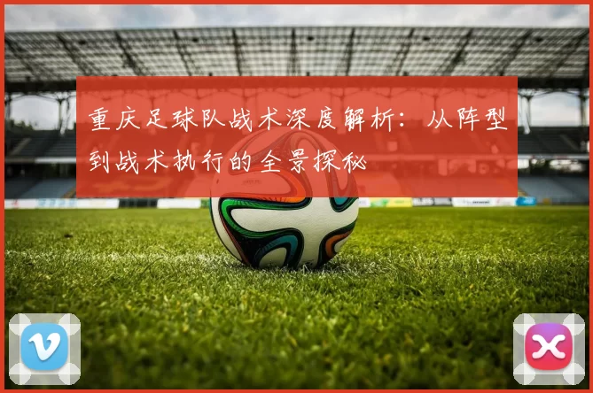 重庆足球队战术深度解析：从阵型到战术执行的全景探秘