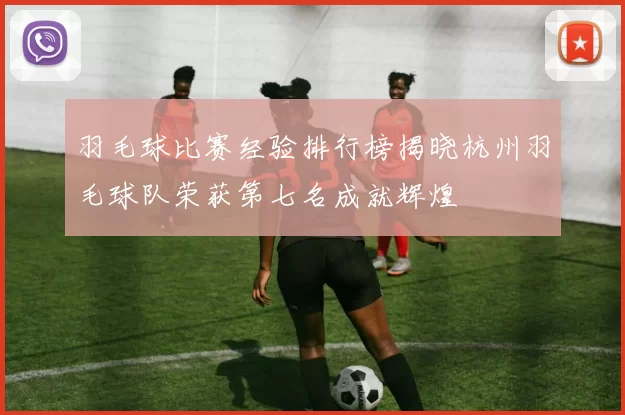 羽毛球比赛经验排行榜揭晓杭州羽毛球队荣获第七名成就辉煌