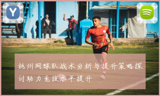 杭州网球队战术分析与提升策略探讨助力竞技水平提升