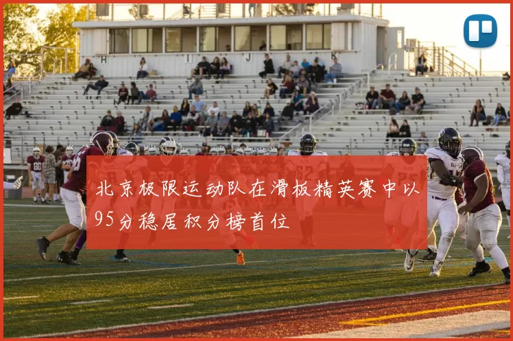 北京极限运动队在滑板精英赛中以95分稳居积分榜首位