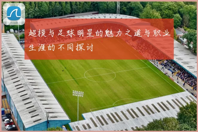 超模与足球明星的魅力之道与职业生涯的不同探讨