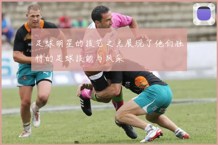 足球明星的技艺之光展现了他们独特的足球技能与风采