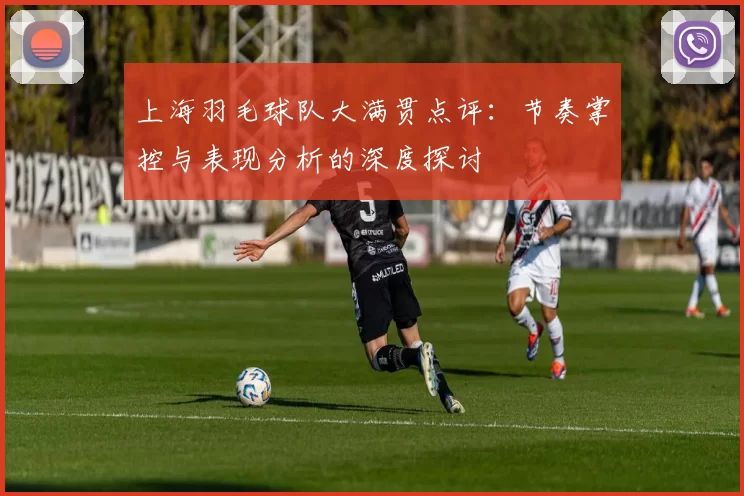 上海羽毛球队大满贯点评：节奏掌控与表现分析的深度探讨