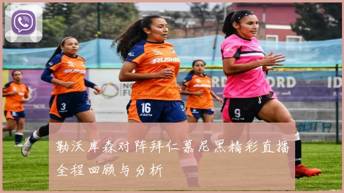 勒沃库森对阵拜仁慕尼黑精彩直播全程回顾与分析