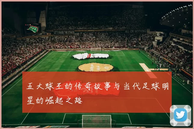 五大球王的传奇故事与当代足球明星的崛起之路