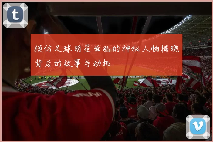 模仿足球明星面孔的神秘人物揭晓背后的故事与动机