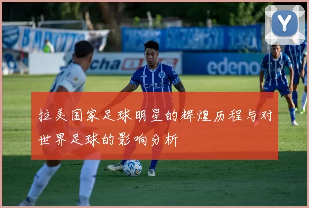 拉美国家足球明星的辉煌历程与对世界足球的影响分析