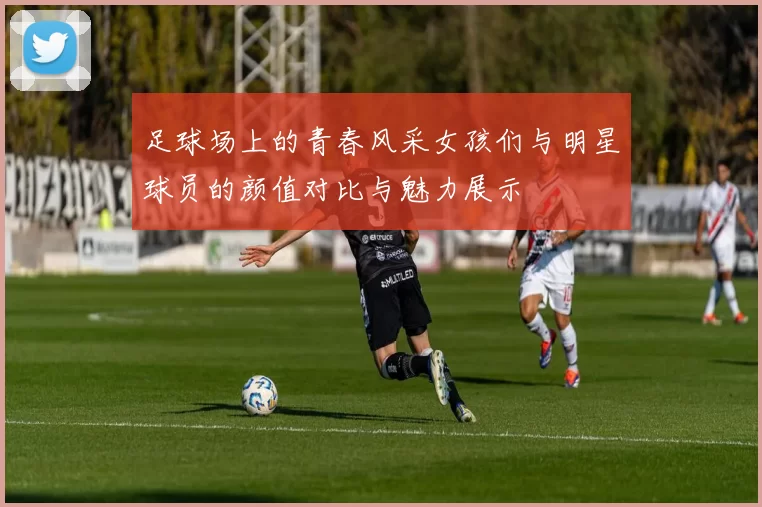 足球场上的青春风采女孩们与明星球员的颜值对比与魅力展示