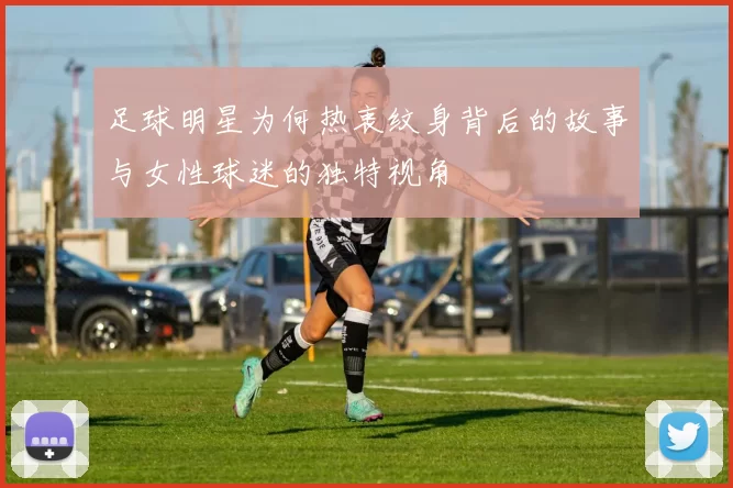 足球明星为何热衷纹身背后的故事与女性球迷的独特视角