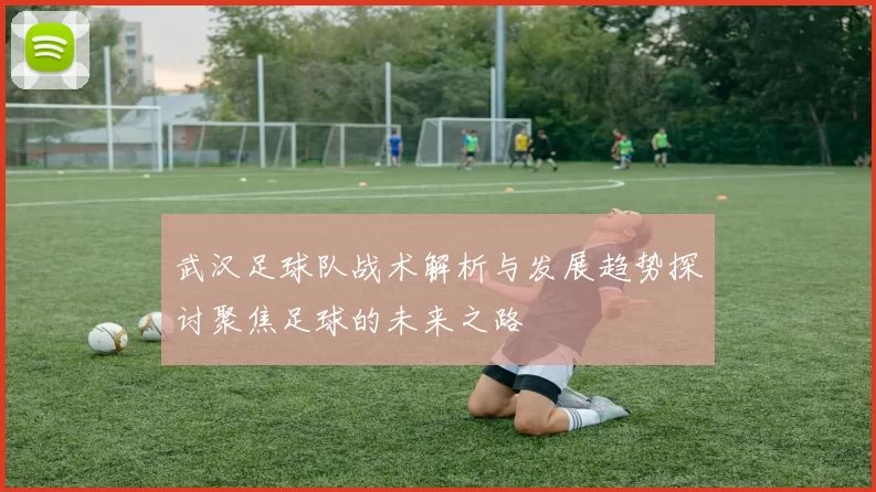 武汉足球队战术解析与发展趋势探讨聚焦足球的未来之路