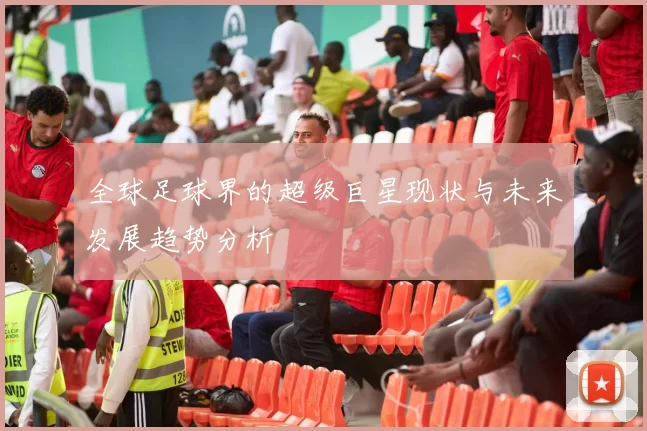 全球足球界的超级巨星现状与未来发展趋势分析