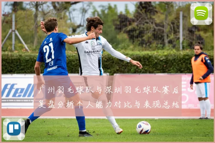 广州羽毛球队与深圳羽毛球队赛后复盘分析个人能力对比与表现总结