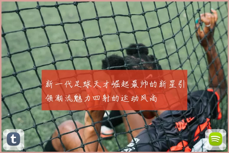 新一代足球天才崛起最帅的新星引领潮流魅力四射的运动风尚