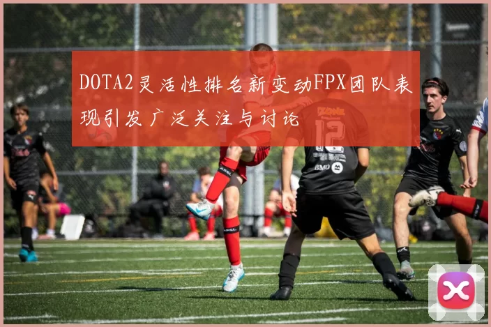 DOTA2灵活性排名新变动FPX团队表现引发广泛关注与讨论